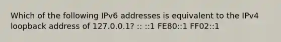 Which of the following IPv6 addresses is equivalent to the IPv4 loopback address of 127.0.0.1? :: ::1 FE80::1 FF02::1