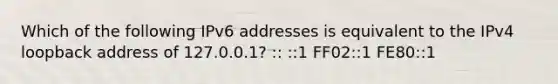 Which of the following IPv6 addresses is equivalent to the IPv4 loopback address of 127.0.0.1? :: ::1 FF02::1 FE80::1