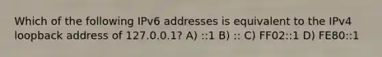 Which of the following IPv6 addresses is equivalent to the IPv4 loopback address of 127.0.0.1? A) ::1 B) :: C) FF02::1 D) FE80::1