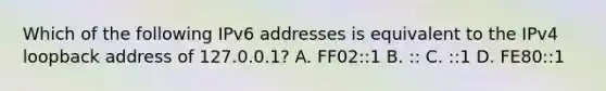 Which of the following IPv6 addresses is equivalent to the IPv4 loopback address of 127.0.0.1? A. FF02::1 B. :: C. ::1 D. FE80::1