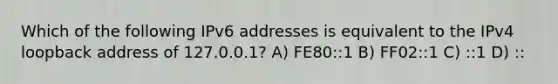 Which of the following IPv6 addresses is equivalent to the IPv4 loopback address of 127.0.0.1? A) FE80::1 B) FF02::1 C) ::1 D) ::