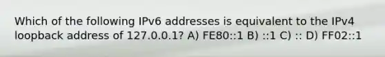 Which of the following IPv6 addresses is equivalent to the IPv4 loopback address of 127.0.0.1? A) FE80::1 B) ::1 C) :: D) FF02::1