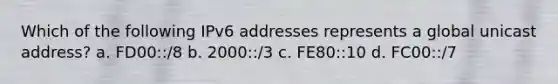 Which of the following IPv6 addresses represents a global unicast address? a. FD00::/8 b. 2000::/3 c. FE80::10 d. FC00::/7