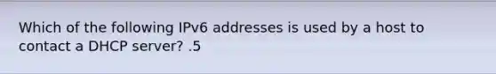 Which of the following IPv6 addresses is used by a host to contact a DHCP server? .5