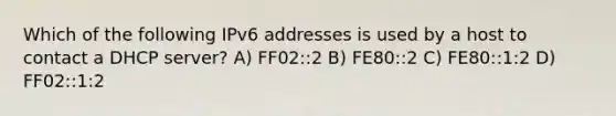 Which of the following IPv6 addresses is used by a host to contact a DHCP server? A) FF02::2 B) FE80::2 C) FE80::1:2 D) FF02::1:2