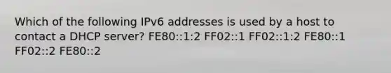 Which of the following IPv6 addresses is used by a host to contact a DHCP server? FE80::1:2 FF02::1 FF02::1:2 FE80::1 FF02::2 FE80::2