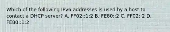 Which of the following IPv6 addresses is used by a host to contact a DHCP server? A. FF02::1:2 B. FE80::2 C. FF02::2 D. FE80::1:2