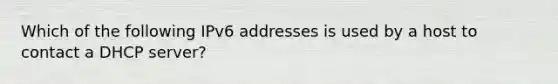 Which of the following IPv6 addresses is used by a host to contact a DHCP server?