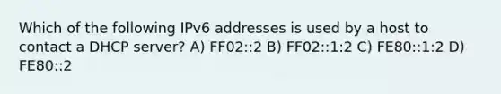 Which of the following IPv6 addresses is used by a host to contact a DHCP server? A) FF02::2 B) FF02::1:2 C) FE80::1:2 D) FE80::2