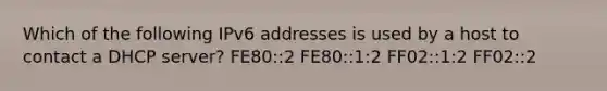 Which of the following IPv6 addresses is used by a host to contact a DHCP server? FE80::2 FE80::1:2 FF02::1:2 FF02::2