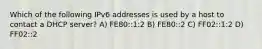 Which of the following IPv6 addresses is used by a host to contact a DHCP server? A) FE80::1:2 B) FE80::2 C) FF02::1:2 D) FF02::2