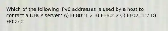 Which of the following IPv6 addresses is used by a host to contact a DHCP server? A) FE80::1:2 B) FE80::2 C) FF02::1:2 D) FF02::2