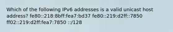 Which of the following IPv6 addresses is a valid unicast host address? fe80::218:8bff:fea7:bd37 fe80::219:d2ff::7850 ff02::219:d2ff:fea7:7850 ::/128