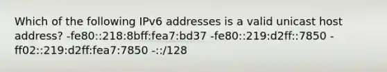 Which of the following IPv6 addresses is a valid unicast host address? -fe80::218:8bff:fea7:bd37 -fe80::219:d2ff::7850 -ff02::219:d2ff:fea7:7850 -::/128