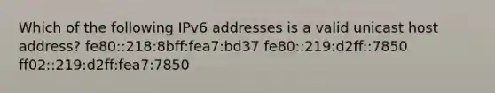 Which of the following IPv6 addresses is a valid unicast host address? fe80::218:8bff:fea7:bd37 fe80::219:d2ff::7850 ff02::219:d2ff:fea7:7850