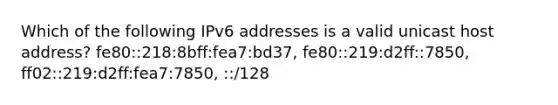 Which of the following IPv6 addresses is a valid unicast host address? fe80::218:8bff:fea7:bd37, fe80::219:d2ff::7850, ff02::219:d2ff:fea7:7850, ::/128