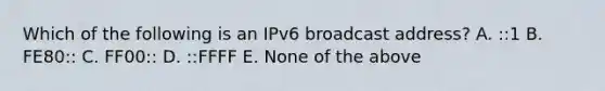 Which of the following is an IPv6 broadcast address? A. ::1 B. FE80:: C. FF00:: D. ::FFFF E. None of the above