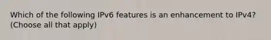 Which of the following IPv6 features is an enhancement to IPv4? (Choose all that apply)