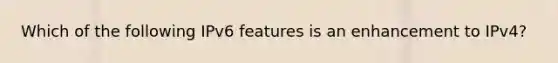 Which of the following IPv6 features is an enhancement to IPv4?