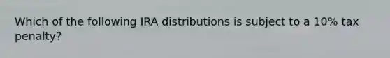 Which of the following IRA distributions is subject to a 10% tax penalty?