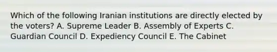 Which of the following Iranian institutions are directly elected by the voters? A. Supreme Leader B. Assembly of Experts C. Guardian Council D. Expediency Council E. The Cabinet