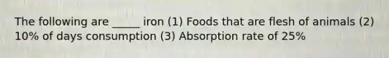 The following are _____ iron (1) Foods that are flesh of animals (2) 10% of days consumption (3) Absorption rate of 25%