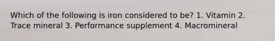 Which of the following is iron considered to be? 1. Vitamin 2. Trace mineral 3. Performance supplement 4. Macromineral