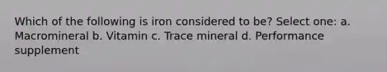 Which of the following is iron considered to be? Select one: a. Macromineral b. Vitamin c. Trace mineral d. Performance supplement