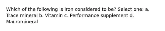Which of the following is iron considered to be? Select one: a. Trace mineral b. Vitamin c. Performance supplement d. Macromineral
