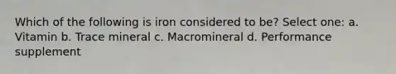 Which of the following is iron considered to be? Select one: a. Vitamin b. Trace mineral c. Macromineral d. Performance supplement
