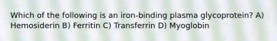 Which of the following is an iron-binding plasma glycoprotein? A) Hemosiderin B) Ferritin C) Transferrin D) Myoglobin