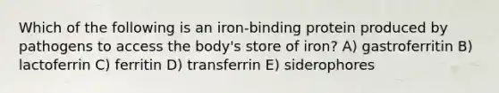 Which of the following is an iron-binding protein produced by pathogens to access the body's store of iron? A) gastroferritin B) lactoferrin C) ferritin D) transferrin E) siderophores