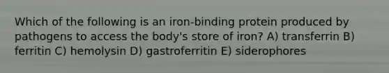 Which of the following is an iron-binding protein produced by pathogens to access the body's store of iron? A) transferrin B) ferritin C) hemolysin D) gastroferritin E) siderophores