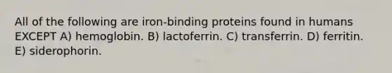 All of the following are iron-binding proteins found in humans EXCEPT A) hemoglobin. B) lactoferrin. C) transferrin. D) ferritin. E) siderophorin.