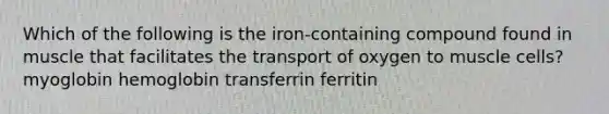 Which of the following is the iron-containing compound found in muscle that facilitates the transport of oxygen to muscle cells? myoglobin hemoglobin transferrin ferritin