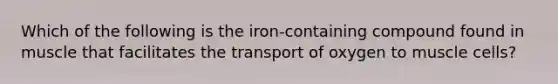 Which of the following is the iron-containing compound found in muscle that facilitates the transport of oxygen to muscle cells?