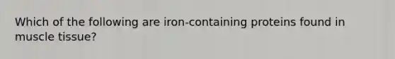 Which of the following are iron-containing proteins found in muscle tissue?