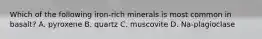 Which of the following iron-rich minerals is most common in basalt? A. pyroxene B. quartz C. muscovite D. Na-plagioclase