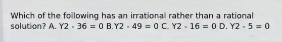 Which of the following has an irrational rather than a rational solution? A. Y2 - 36 = 0 B.Y2 - 49 = 0 C. Y2 - 16 = 0 D. Y2 - 5 = 0