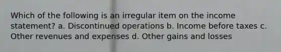 Which of the following is an irregular item on the income statement? a. Discontinued operations b. Income before taxes c. Other revenues and expenses d. Other gains and losses