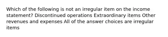 Which of the following is not an irregular item on the income statement? Discontinued operations Extraordinary items Other revenues and expenses All of the answer choices are irregular items