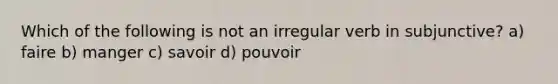 Which of the following is not an irregular verb in subjunctive? a) faire b) manger c) savoir d) pouvoir