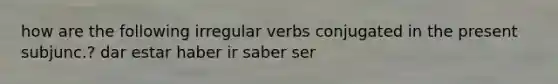 how are the following irregular verbs conjugated in the present subjunc.? dar estar haber ir saber ser