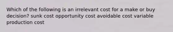 Which of the following is an irrelevant cost for a make or buy decision? sunk cost opportunity cost avoidable cost variable production cost