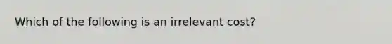 Which of the following is an irrelevant cost?