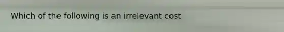 Which of the following is an irrelevant cost