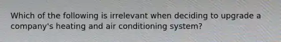 Which of the following is irrelevant when deciding to upgrade a company's heating and air conditioning system?