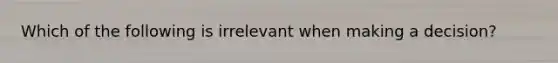 Which of the following is irrelevant when making a decision?