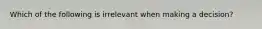 Which of the following is irrelevant when making a​ decision?