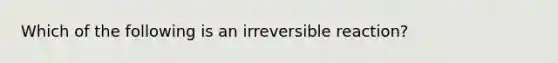 Which of the following is an irreversible reaction?